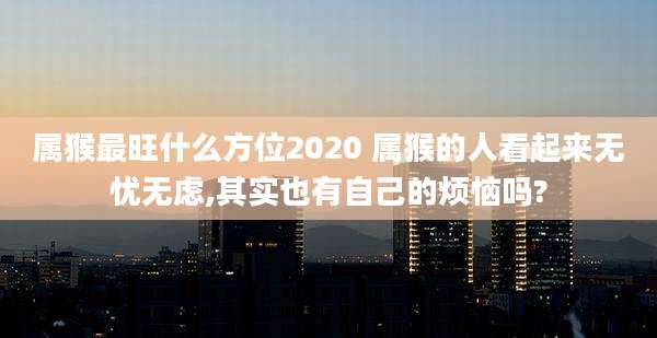 属猴最旺什么方位2020 属猴的人看起来无忧无虑,其实也有自己的烦恼吗?