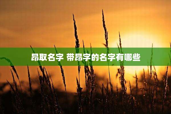 昂取名字 带昂字的名字有哪些