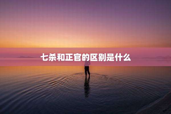 七杀和正官的区别是什么