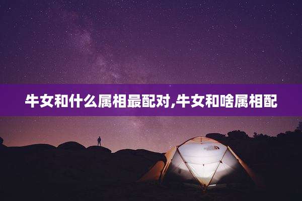 牛女和什么属相最配对,牛女和啥属相配