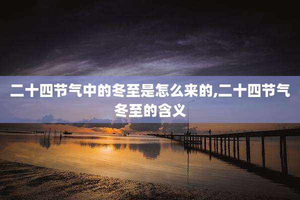 二十四节气中的冬至是怎么来的,二十四节气冬至的含义