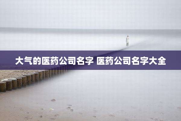 大气的医药公司名字 医药公司名字大全