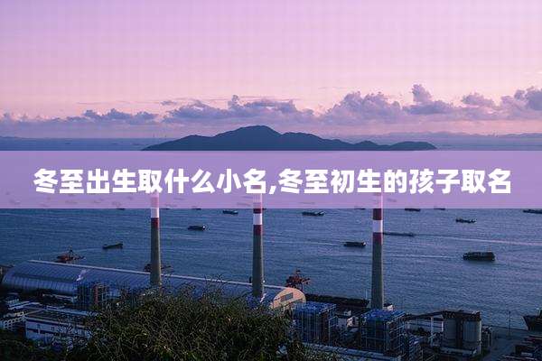 冬至出生取什么小名,冬至初生的孩子取名