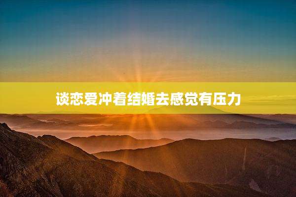 谈恋爱冲着结婚去感觉有压力