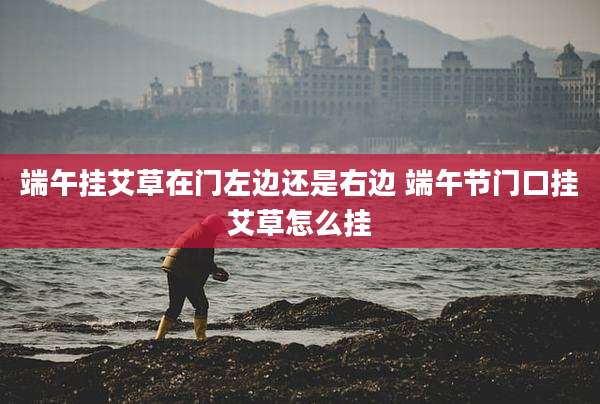 端午挂艾草在门左边还是右边 端午节门口挂艾草怎么挂
