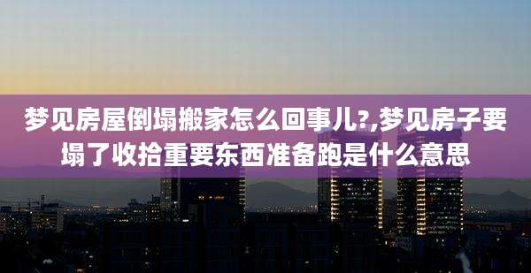 梦见房屋倒塌搬家怎么回事儿?,梦见房子要塌了收拾重要东西准备跑是什么意思