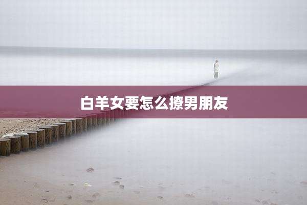 白羊女要怎么撩男朋友
