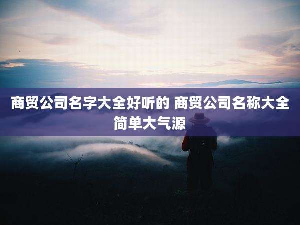 商贸公司名字大全好听的 商贸公司名称大全简单大气源