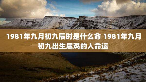 1981年九月初九辰时是什么命 1981年九月初九出生属鸡的人命运