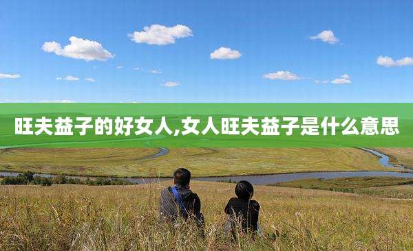 旺夫益子的好女人,女人旺夫益子是什么意思