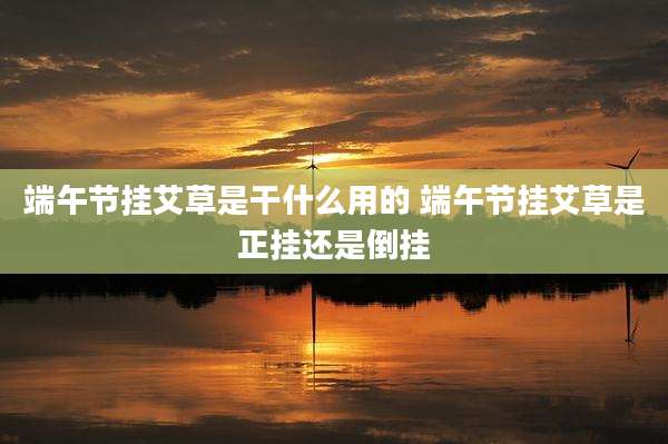 端午节挂艾草是干什么用的 端午节挂艾草是正挂还是倒挂