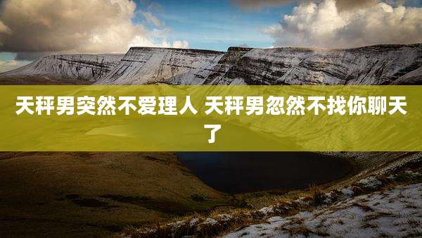天秤男突然不爱理人 天秤男忽然不找你聊天了