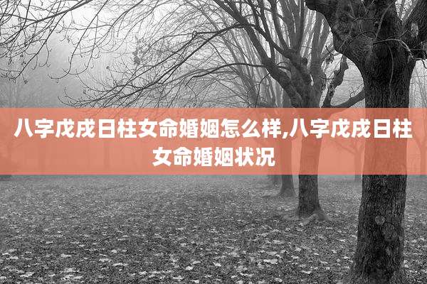 八字戊戌日柱女命婚姻怎么样,八字戊戌日柱女命婚姻状况