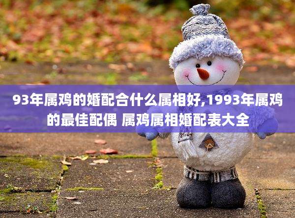 93年属鸡的婚配合什么属相好,1993年属鸡的最佳配偶 属鸡属相婚配表大全