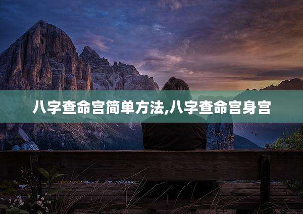 八字查命宫简单方法,八字查命宫身宫