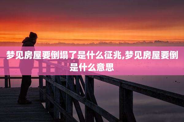 梦见房屋要倒塌了是什么征兆,梦见房屋要倒是什么意思