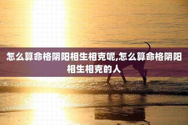 怎么算命格阴阳相生相克呢,怎么算命格阴阳相生相克的人