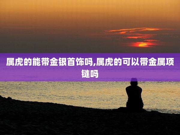 属虎的能带金银首饰吗,属虎的可以带金属项链吗