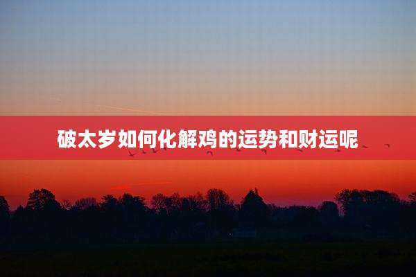 破太岁如何化解鸡的运势和财运呢
