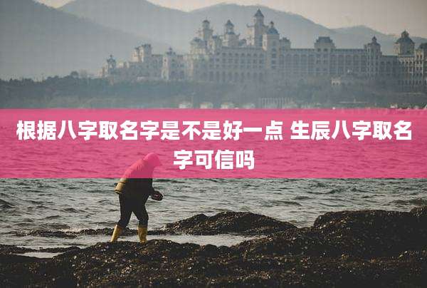 根据八字取名字是不是好一点 生辰八字取名字可信吗