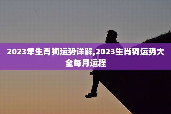 2023年生肖狗运势详解,2023生肖狗运势大全每月运程