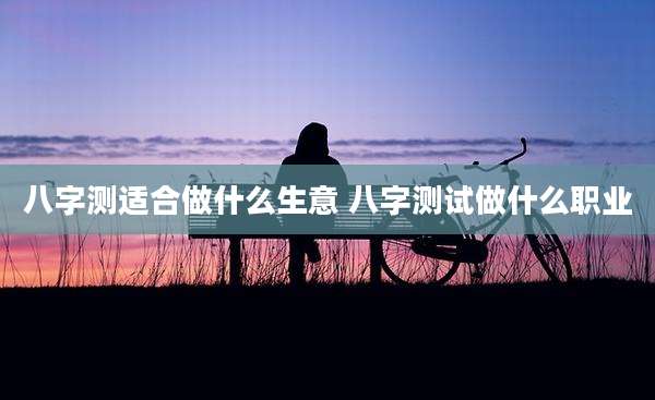 八字测适合做什么生意 八字测试做什么职业