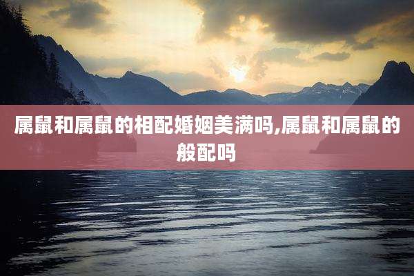 属鼠和属鼠的相配婚姻美满吗,属鼠和属鼠的般配吗