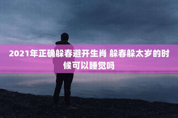 2021年正确躲春避开生肖 躲春躲太岁的时候可以睡觉吗