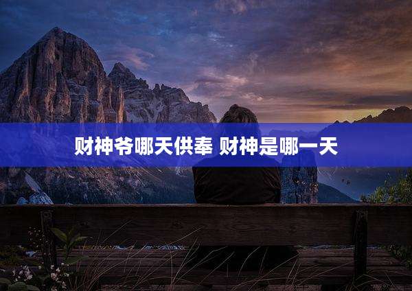 财神爷哪天供奉 财神是哪一天