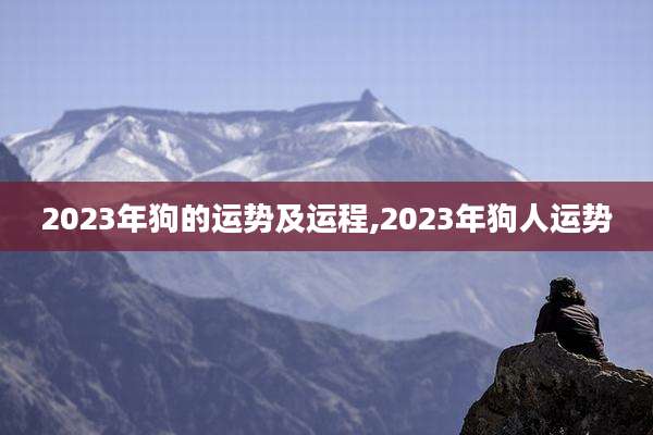 2023年狗的运势及运程,2023年狗人运势