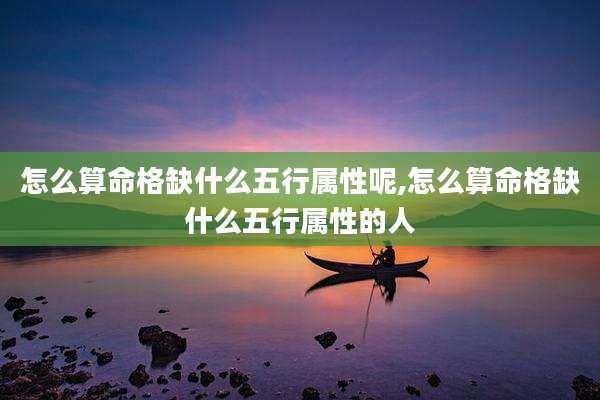 怎么算命格缺什么五行属性呢,怎么算命格缺什么五行属性的人