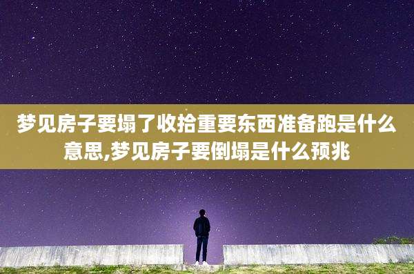 梦见房子要塌了收拾重要东西准备跑是什么意思,梦见房子要倒塌是什么预兆
