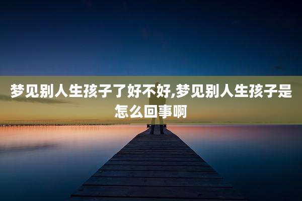 梦见别人生孩子了好不好,梦见别人生孩子是怎么回事啊