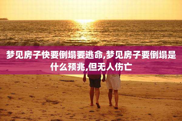 梦见房子快要倒塌要逃命,梦见房子要倒塌是什么预兆,但无人伤亡
