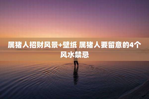 属猪人招财风景+壁纸 属猪人要留意的4个风水禁忌