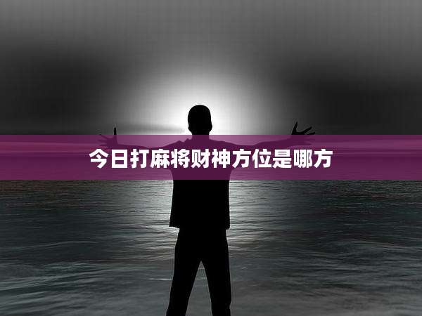 今日打麻将财神方位是哪方