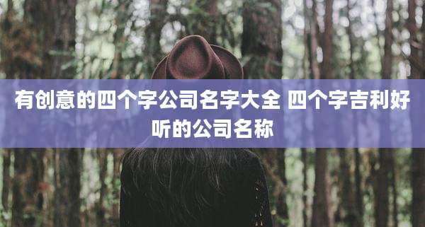 有创意的四个字公司名字大全 四个字吉利好听的公司名称