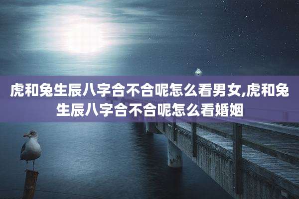 虎和兔生辰八字合不合呢怎么看男女,虎和兔生辰八字合不合呢怎么看婚姻