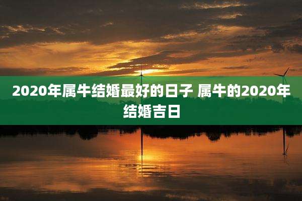 2020年属牛结婚最好的日子 属牛的2020年结婚吉日