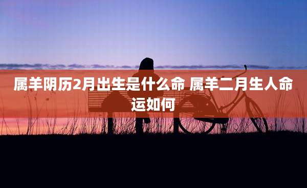 属羊阴历2月出生是什么命 属羊二月生人命运如何