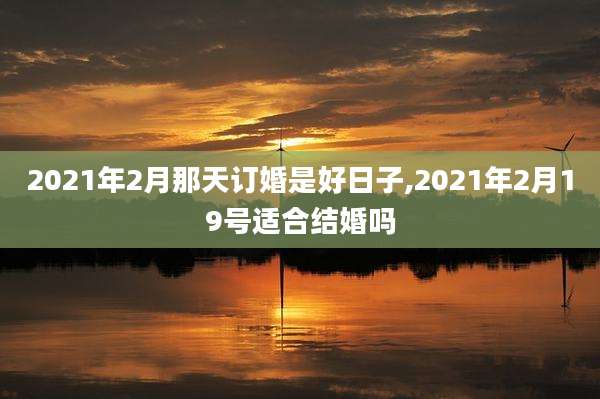 2021年2月那天订婚是好日子,2021年2月19号适合结婚吗