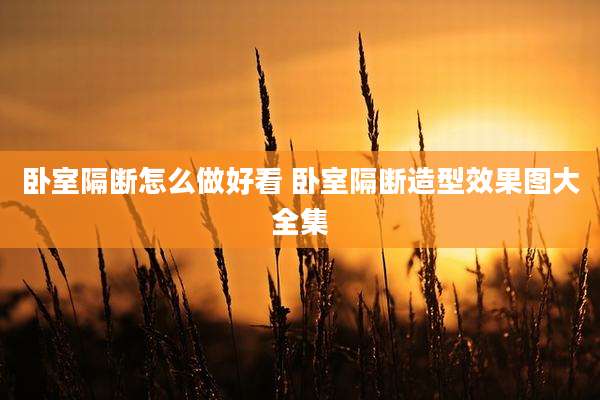 卧室隔断怎么做好看 卧室隔断造型效果图大全集
