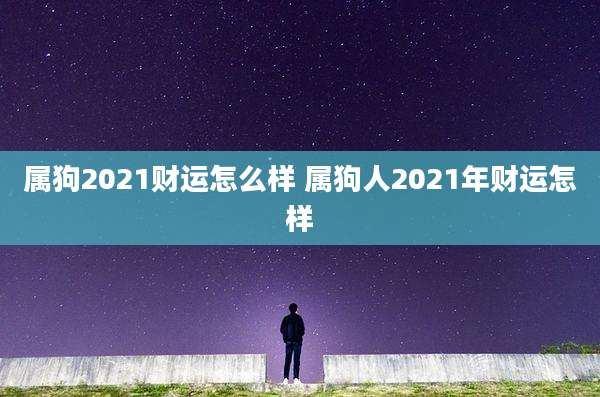 属狗2021财运怎么样 属狗人2021年财运怎样