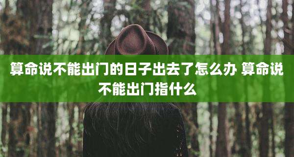 算命说不能出门的日子出去了怎么办 算命说不能出门指什么