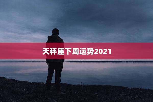 天秤座下周运势2021