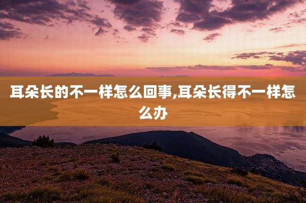 耳朵长的不一样怎么回事,耳朵长得不一样怎么办