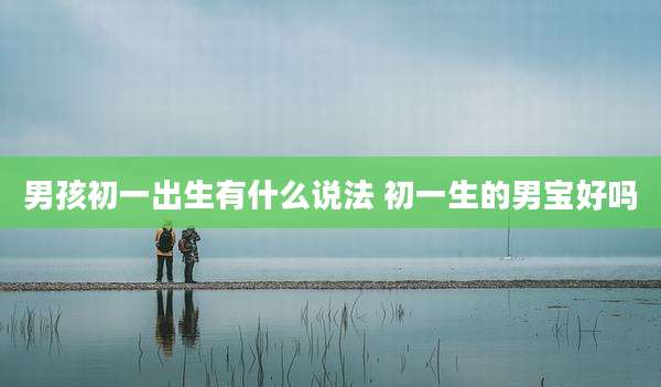 男孩初一出生有什么说法 初一生的男宝好吗