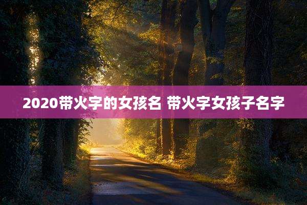 2020带火字的女孩名 带火字女孩子名字
