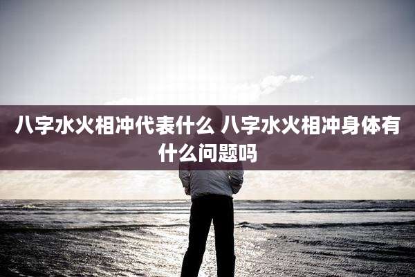 八字水火相冲代表什么 八字水火相冲身体有什么问题吗
