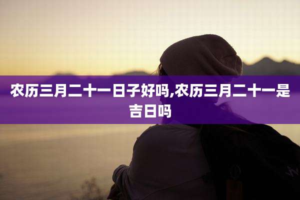 农历三月二十一日子好吗,农历三月二十一是吉日吗